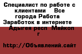 Специалист по работе с клиентами  - Все города Работа » Заработок в интернете   . Адыгея респ.,Майкоп г.